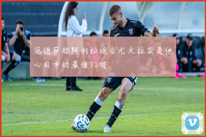 范德萨称阿利松适合尤文拉亚是他心目中的最佳门将