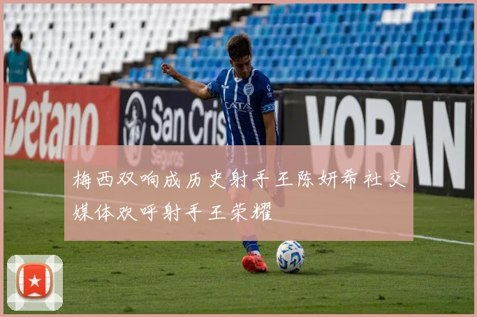 梅西双响成历史射手王陈妍希社交媒体欢呼射手王荣耀