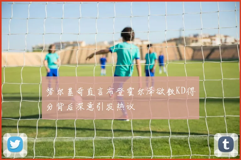 努尔基奇直言布登霍尔泽欲教KD得分背后深意引发热议