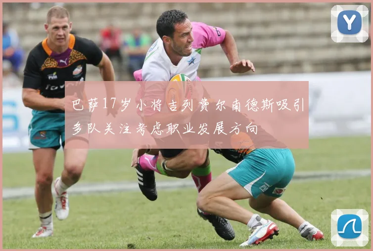 巴萨17岁小将吉列费尔南德斯吸引多队关注考虑职业发展方向
