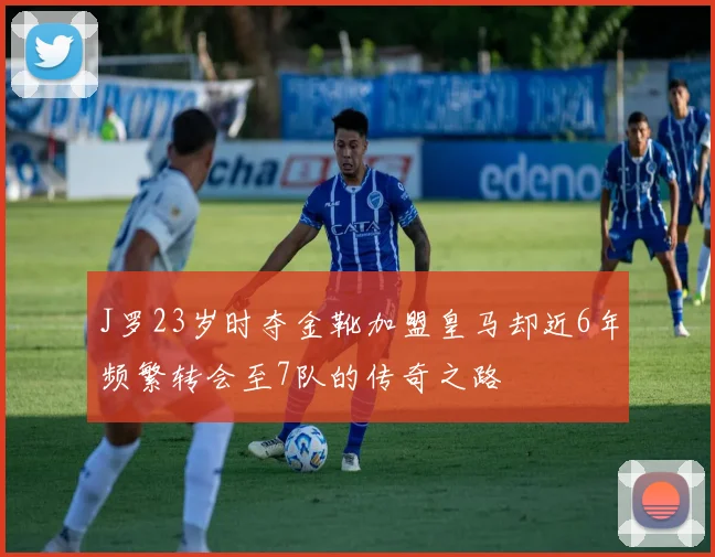 J罗23岁时夺金靴加盟皇马却近6年频繁转会至7队的传奇之路