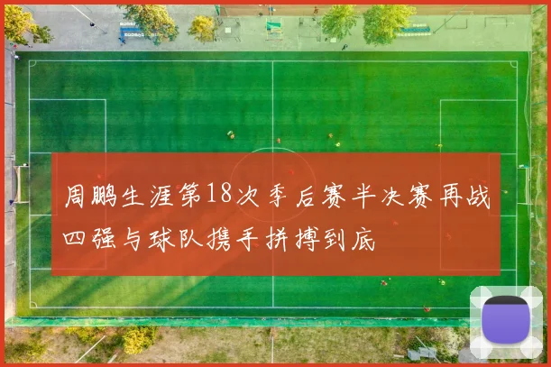 周鹏生涯第18次季后赛半决赛再战四强与球队携手拼搏到底