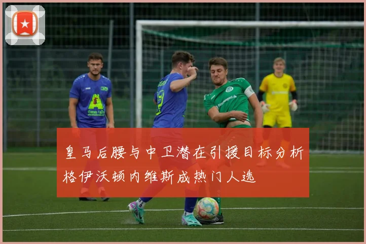 皇马后腰与中卫潜在引援目标分析格伊沃顿内维斯成热门人选