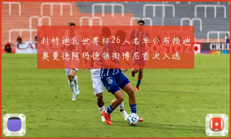 科特迪瓦世界杯26人名单公布扬迪奥曼德阿玛德领衔博尼首次入选