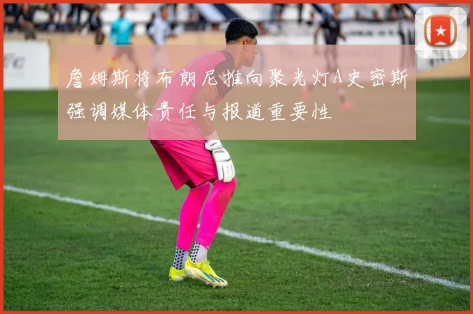 詹姆斯将布朗尼推向聚光灯A史密斯强调媒体责任与报道重要性