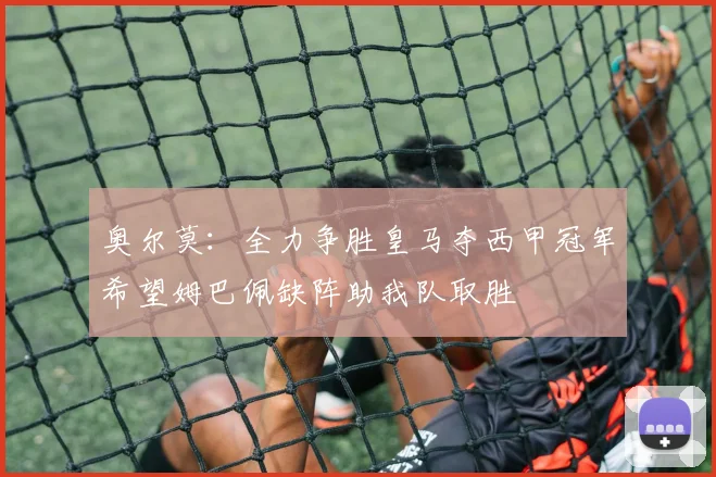 奥尔莫：全力争胜皇马夺西甲冠军希望姆巴佩缺阵助我队取胜
