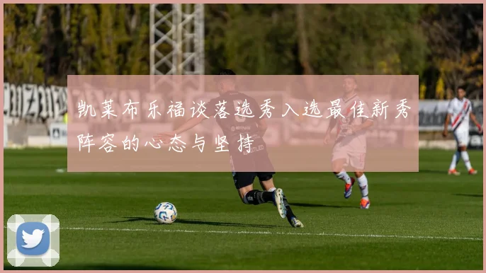 凯莱布乐福谈落选秀入选最佳新秀阵容的心态与坚持
