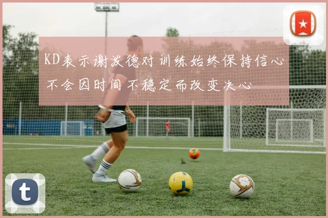KD表示谢泼德对训练始终保持信心不会因时间不稳定而改变决心