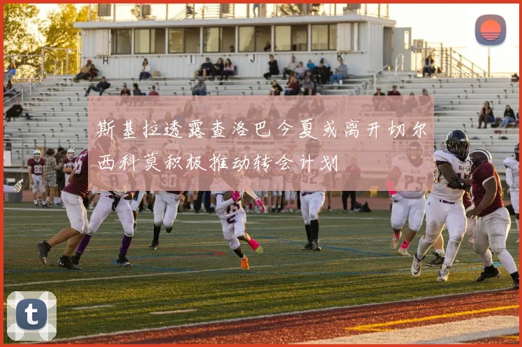 斯基拉透露查洛巴今夏或离开切尔西科莫积极推动转会计划