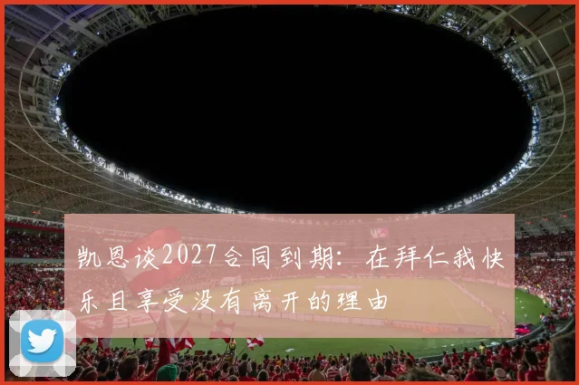 凯恩谈2027合同到期：在拜仁我快乐且享受没有离开的理由