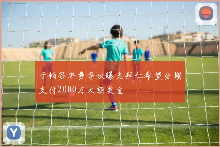于帕签字费争议曝光拜仁希望分期支付2000万大额奖金