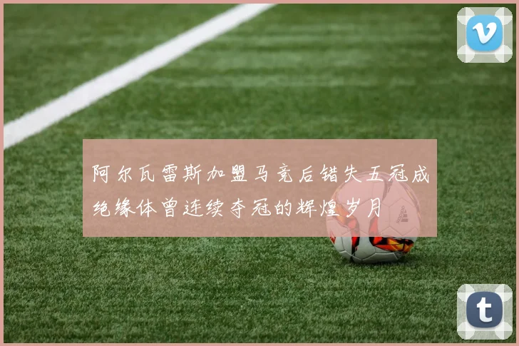 阿尔瓦雷斯加盟马竞后错失五冠成绝缘体曾连续夺冠的辉煌岁月