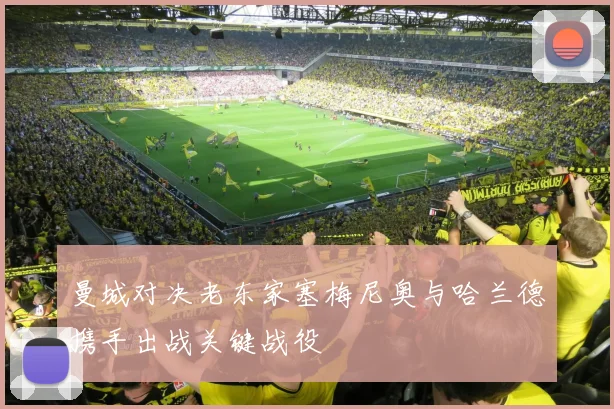 曼城对决老东家塞梅尼奥与哈兰德携手出战关键战役