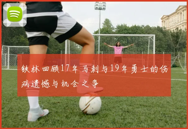 铁林回顾17年马刺与19年勇士的伤病遗憾与机会之争