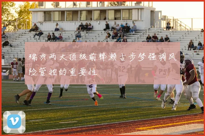 瑞典两大顶级前锋濑古步梦强调风险管控的重要性