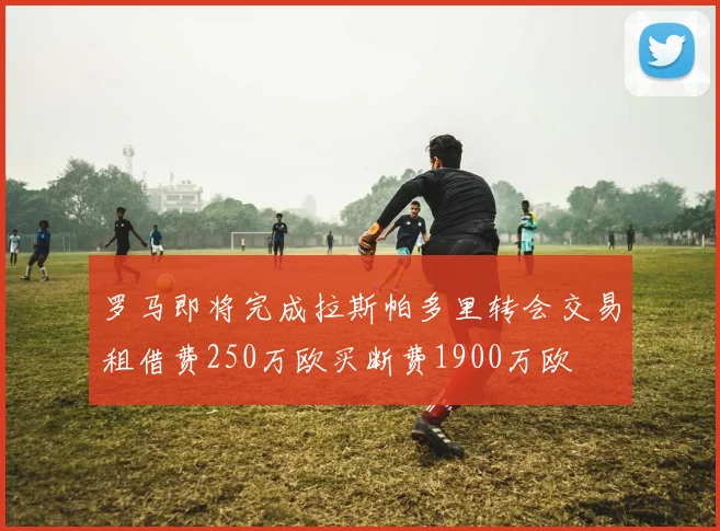 罗马即将完成拉斯帕多里转会交易租借费250万欧买断费1900万欧