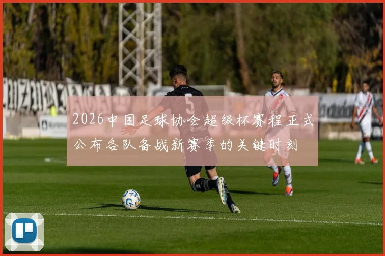 2026中国足球协会超级杯赛程正式公布各队备战新赛季的关键时刻