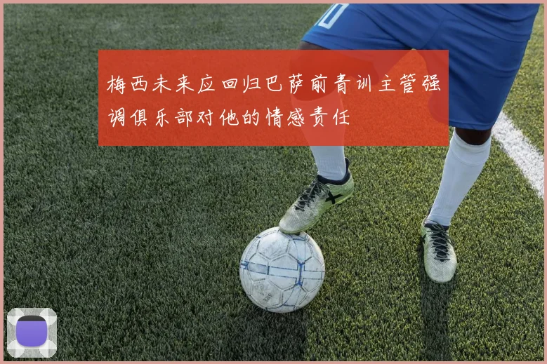 梅西未来应回归巴萨前青训主管强调俱乐部对他的情感责任