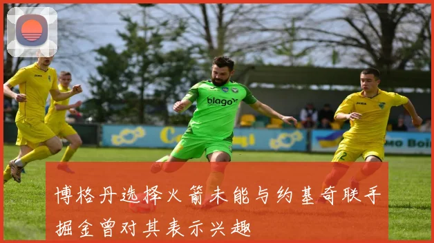 博格丹选择火箭未能与约基奇联手掘金曾对其表示兴趣