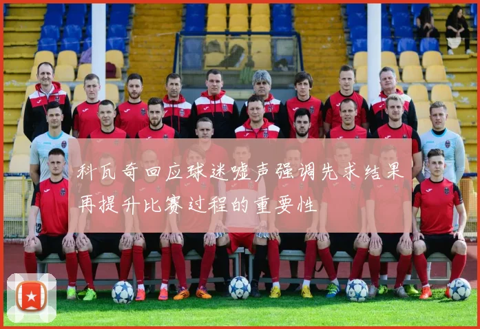 科瓦奇回应球迷嘘声强调先求结果再提升比赛过程的重要性